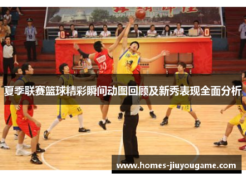 夏季联赛篮球精彩瞬间动图回顾及新秀表现全面分析