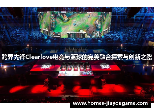 跨界先锋Clearlove电竞与篮球的完美融合探索与创新之路