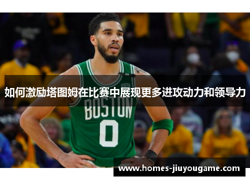 如何激励塔图姆在比赛中展现更多进攻动力和领导力